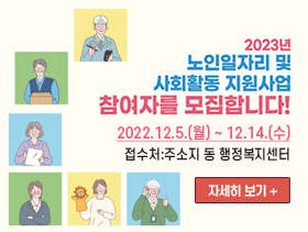 2023년 노인일자리 및 사회참여 지원사업 참여자를 모집합니다. 2022.12.5.(월) ~ 12.14.(수) ,접수처:주소지 동 행정복지센터, 자세히 보기 