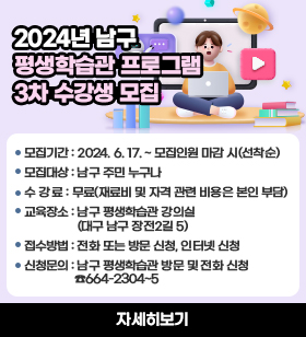 2024년 남구 평생학습관 프로그램 3차 수강생 모집 모집기간 : 2024. 6. 17. ~ 모집인원 마감 시(선착순) 모집대상 : 남구 주민 누구나 수 강 료 : 무료(재료비 및 자격 관련 비용은 본인 부담)교육장소 : 남구 평생학습관 강의실(대구 남구 장전2길 5)접수방법 : 전화 또는 방문 신청, 인터넷 신청  신청문의 : 남구 평생학습관 방문 및 전화 신청 ☎664-2304~5 자세히보기