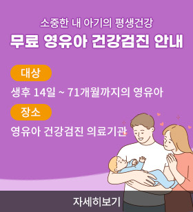 소중한 내 아기의 평생건강 무료 영유아 건강검진 안내 대상 생후 14일 ~ 71개월까지의 영유아 장소 영유아 건강검진 의료기관