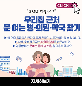 안전한 명절나기 우리집 근처 문여는 병의원 및 약국 찾기/설 연휴 응급실은 환자가 몰려 원활한 치료가 어려울 수 있습니다./발열,호흡기 환자는 발열클리닉을 방문하시고, 경증환자는 문여는 동네 병,의원을 이용해 주세요/자세히보기