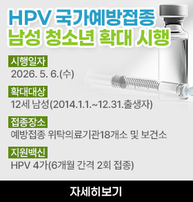 HPV 국가예방접종 남성 청소년 확대 시행 시행일자: 2026. 5. 6.(수) 확대대상: 12세 남성(2014.1.1.~12.31.출생자) 접종장소: 예방접종 위탁의료기관18개소 및 보건소 지원백신: HPV 4가(6개월 간격 2회 접종)