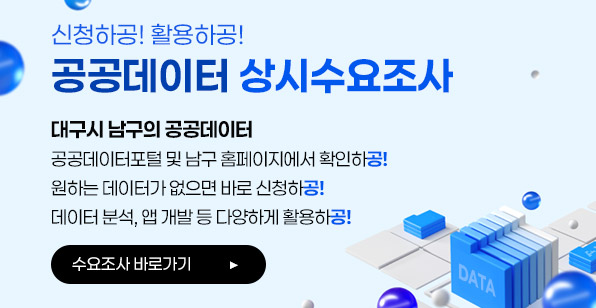신청하공! 활용하공! 공공데이터 상시수요조사 대구시 남구의 공공데이터 공공데이터포털 및 남구 홈페이지에서 확인하공! 원하는 데이터가 없으면 바로 신청하공! 데이터 분석, 앱 개발 등 다양하게 활용하공! 수요조사 바로가기