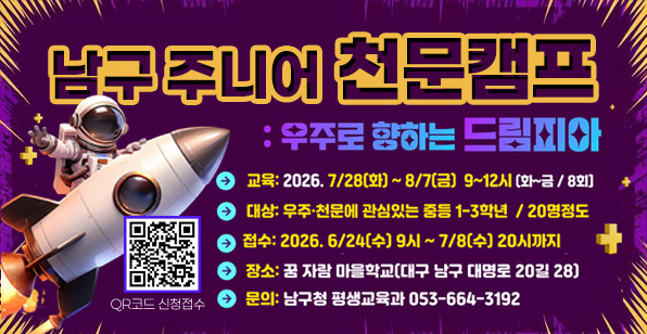 남구 주니어 천문캠프 : 우주로 향하는 드림피아 교육: 2026. 7/28(화) ~ 8/7(금) 9~12시 (화~금 / 8회) 대상: 우주·천문에 관심있는 중등 1-3학년 / 20명정도 접수: 2026. 6/24(수) 9시 ~ 7/8(수) 20시까지 장소: 꿈 자람 마을학교(대구 남구 대명로 20길 28) 문의: 남구청 평생교육과 053-664-3192 QR코드 신청접수